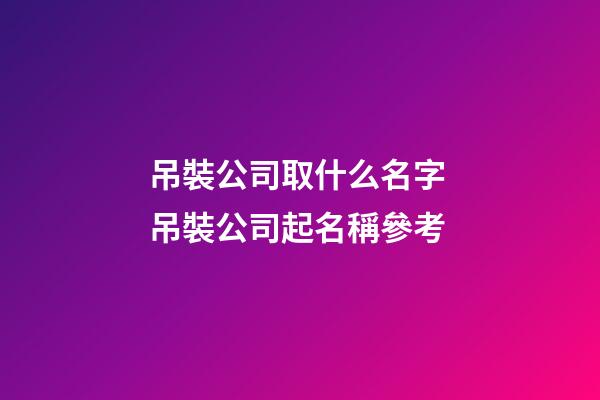 吊裝公司取什么名字 吊裝公司起名稱參考-第1張-公司起名-玄機派